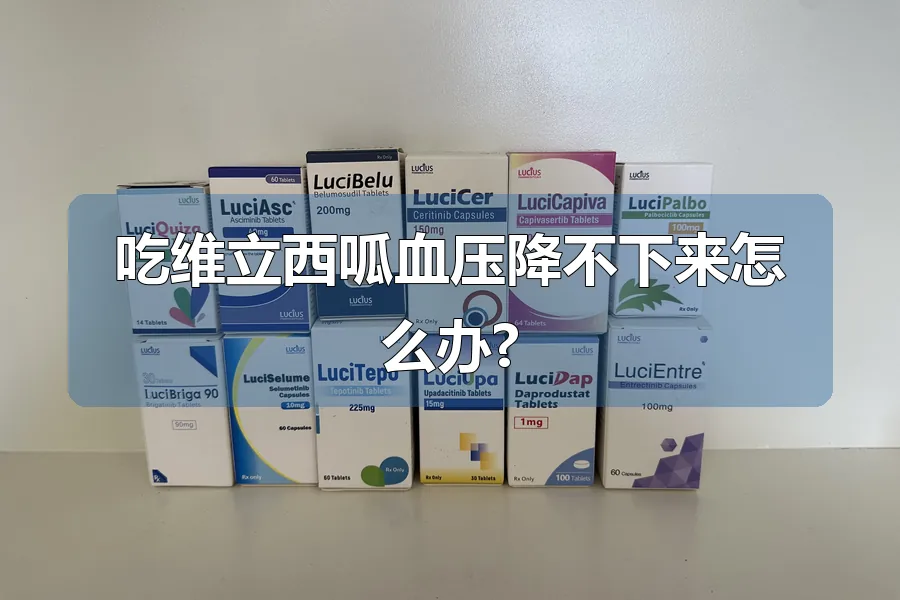 吃维立西呱血压降不下来怎么办?